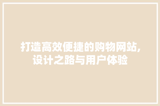 打造高效便捷的购物网站,设计之路与用户体验