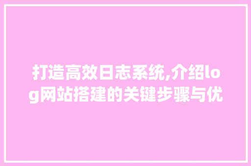 打造高效日志系统,介绍log网站搭建的关键步骤与优化方法