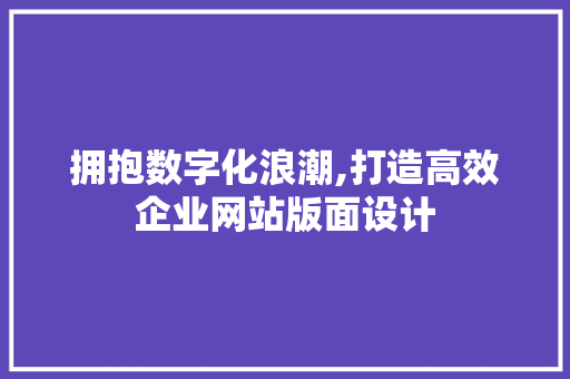 拥抱数字化浪潮,打造高效企业网站版面设计