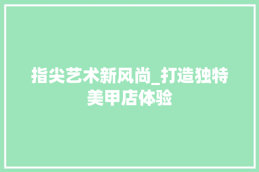 指尖艺术新风尚_打造独特美甲店体验