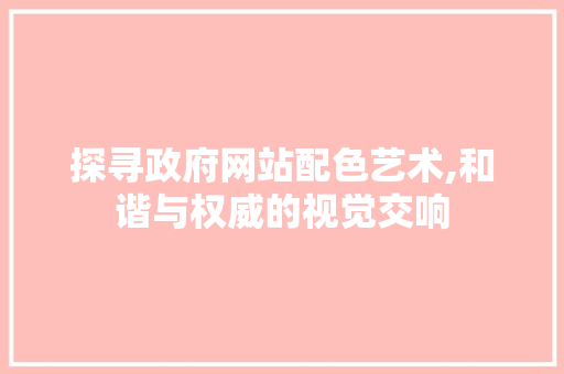 探寻政府网站配色艺术,和谐与权威的视觉交响