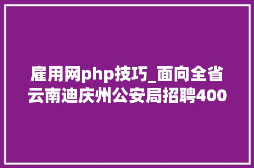 雇用网php技巧_面向全省云南迪庆州公安局招聘400名警务赞助人员