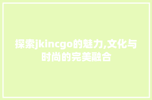 探索jkincgo的魅力,文化与时尚的完美融合