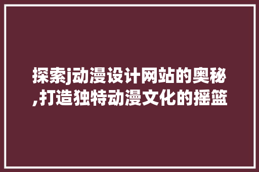 探索j动漫设计网站的奥秘,打造独特动漫文化的摇篮