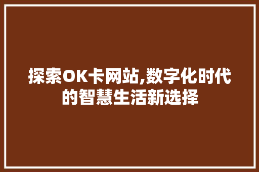 探索OK卡网站,数字化时代的智慧生活新选择