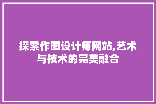 探索作图设计师网站,艺术与技术的完美融合