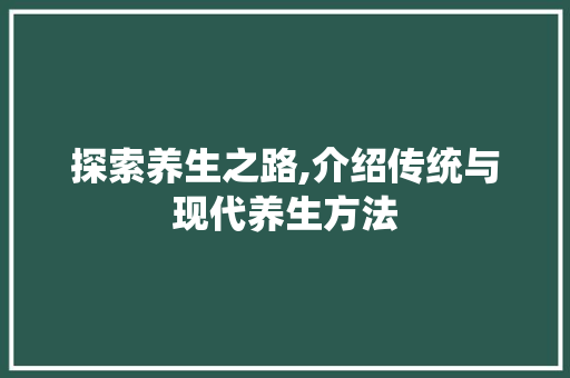 探索养生之路,介绍传统与现代养生方法