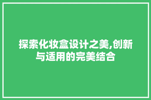 探索化妆盒设计之美,创新与适用的完美结合