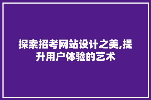 探索招考网站设计之美,提升用户体验的艺术