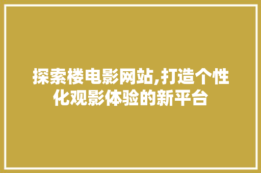 探索楼电影网站,打造个性化观影体验的新平台