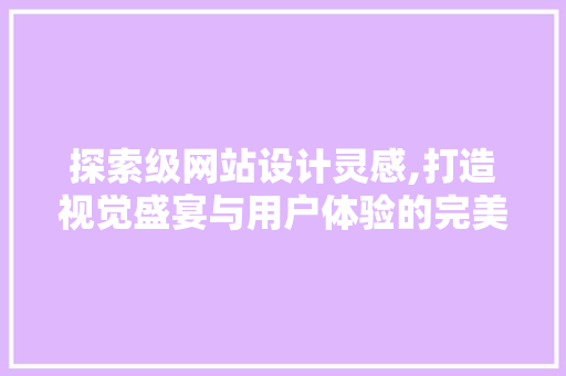 探索级网站设计灵感,打造视觉盛宴与用户体验的完美融合