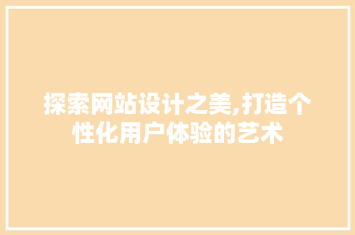 探索网站设计之美,打造个性化用户体验的艺术