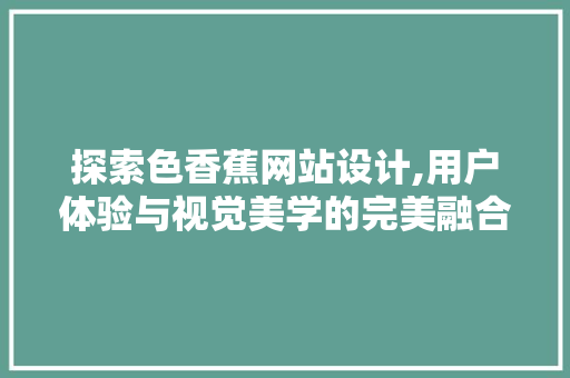 探索色香蕉网站设计,用户体验与视觉美学的完美融合