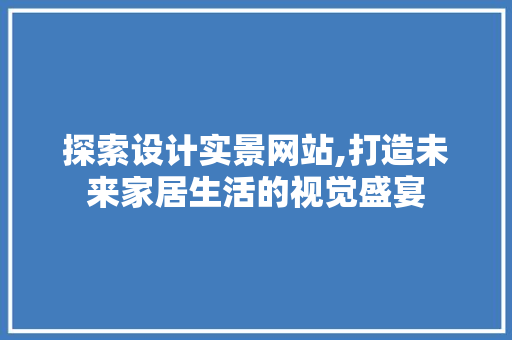 探索设计实景网站,打造未来家居生活的视觉盛宴