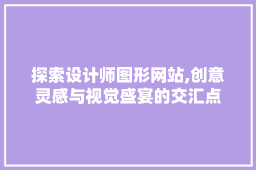 探索设计师图形网站,创意灵感与视觉盛宴的交汇点