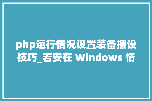 php运行情况设置装备摆设技巧_若安在 Windows 情形下设备 PHP 开拓运行情形