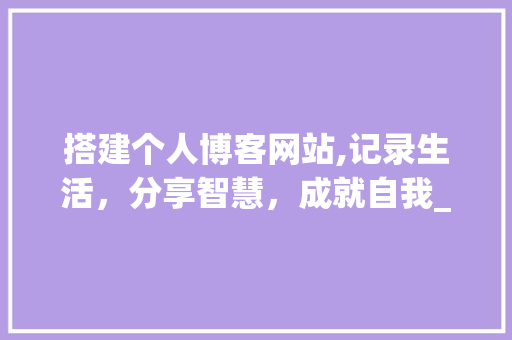 搭建个人博客网站,记录生活，分享智慧，成就自我_我的建站之路