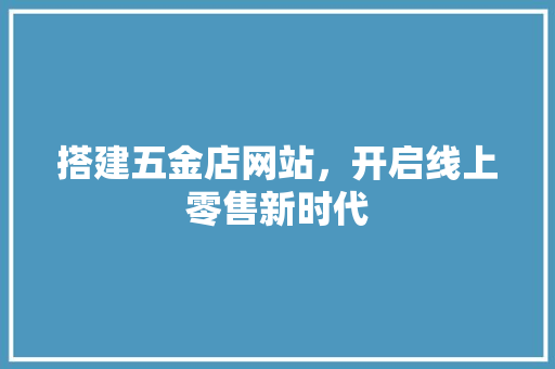 搭建五金店网站，开启线上零售新时代