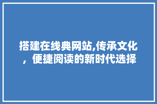 搭建在线典网站,传承文化，便捷阅读的新时代选择