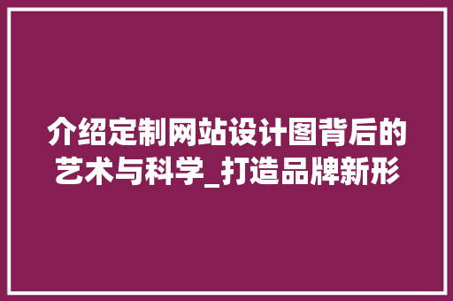 介绍定制网站设计图背后的艺术与科学_打造品牌新形象