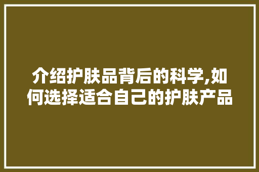 介绍护肤品背后的科学,如何选择适合自己的护肤产品