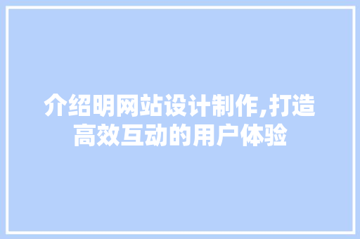 介绍明网站设计制作,打造高效互动的用户体验