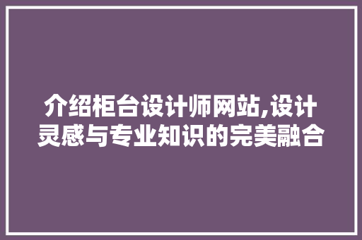 介绍柜台设计师网站,设计灵感与专业知识的完美融合
