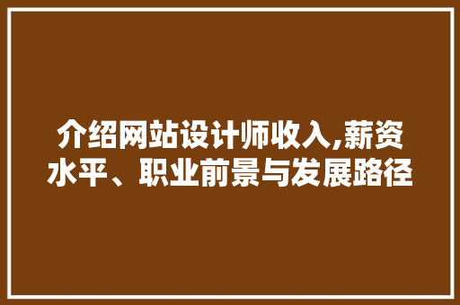 介绍网站设计师收入,薪资水平、职业前景与发展路径