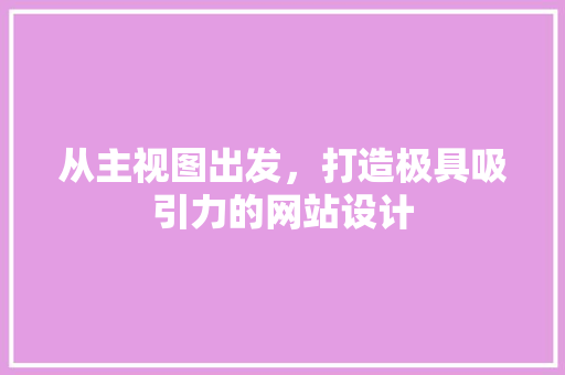 从主视图出发，打造极具吸引力的网站设计