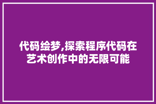 代码绘梦,探索程序代码在艺术创作中的无限可能