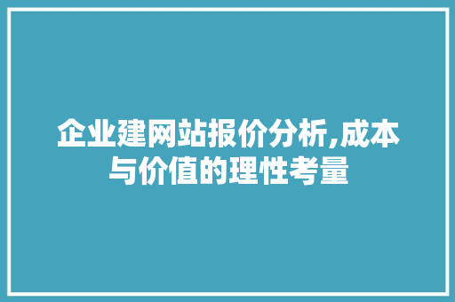 企业建网站报价分析,成本与价值的理性考量