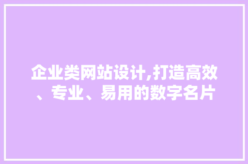 企业类网站设计,打造高效、专业、易用的数字名片