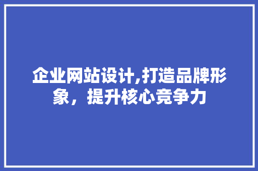 企业网站设计,打造品牌形象，提升核心竞争力