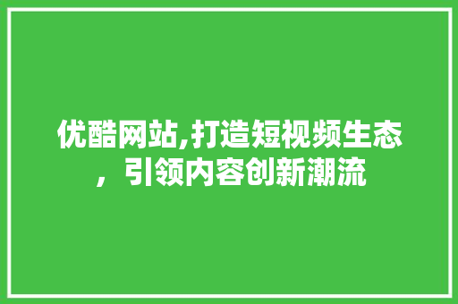 优酷网站,打造短视频生态，引领内容创新潮流