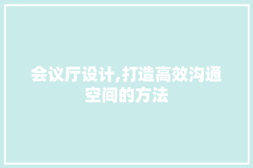 会议厅设计,打造高效沟通空间的方法