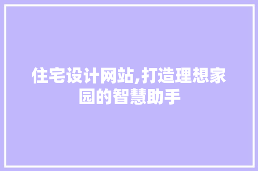 住宅设计网站,打造理想家园的智慧助手