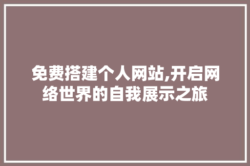 免费搭建个人网站,开启网络世界的自我展示之旅