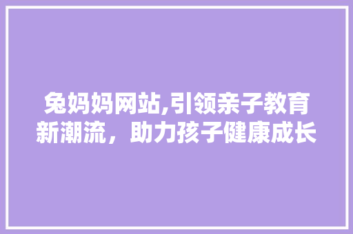 兔妈妈网站,引领亲子教育新潮流，助力孩子健康成长