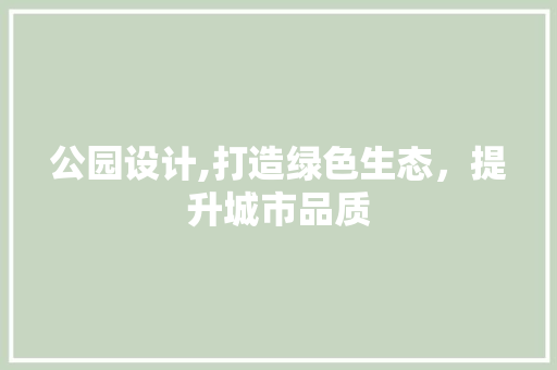 公园设计,打造绿色生态，提升城市品质