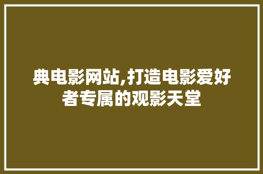 典电影网站,打造电影爱好者专属的观影天堂