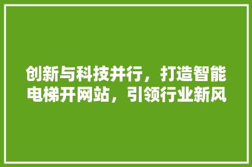 创新与科技并行，打造智能电梯开网站，引领行业新风向 创新与科技并行，打造智能电梯开网站，引领行业新风向 网站推广