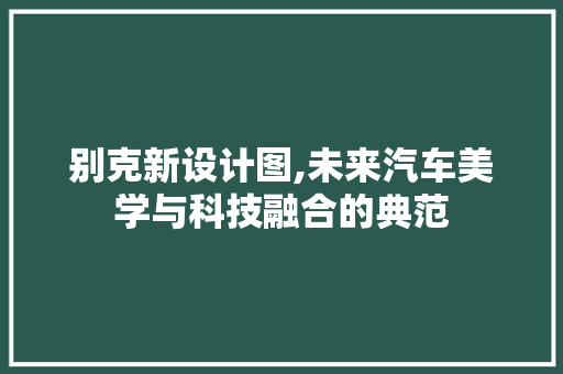 别克新设计图,未来汽车美学与科技融合的典范