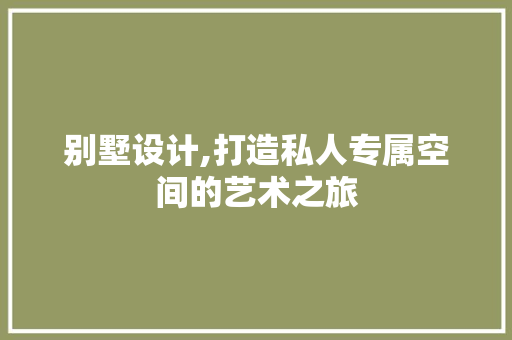 别墅设计,打造私人专属空间的艺术之旅