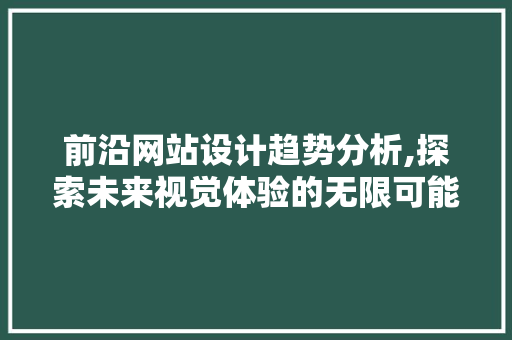 前沿网站设计趋势分析,探索未来视觉体验的无限可能