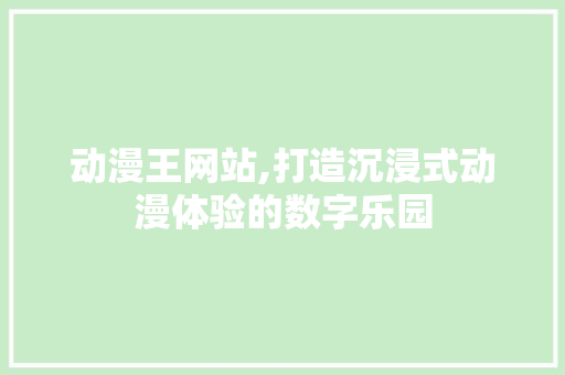 动漫王网站,打造沉浸式动漫体验的数字乐园