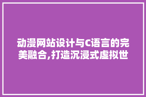 动漫网站设计与C语言的完美融合,打造沉浸式虚拟世界