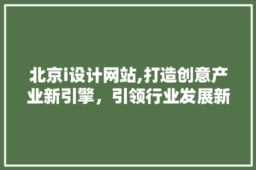北京i设计网站,打造创意产业新引擎，引领行业发展新潮流