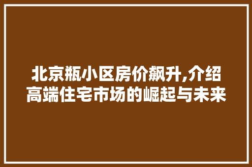北京瓶小区房价飙升,介绍高端住宅市场的崛起与未来趋势