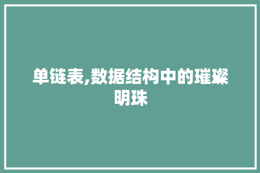 单链表,数据结构中的璀璨明珠