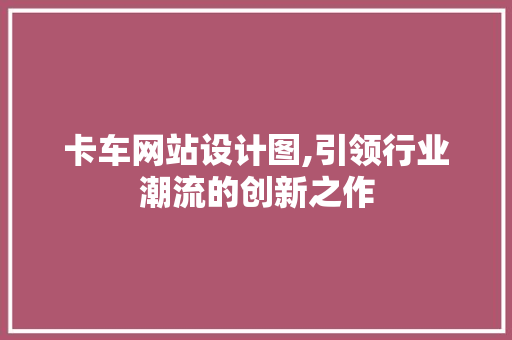 卡车网站设计图,引领行业潮流的创新之作